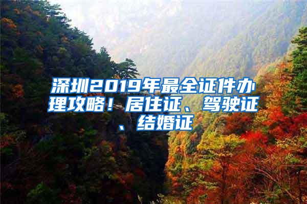 深圳2019年最全证件办理攻略！居住证、驾驶证、结婚证