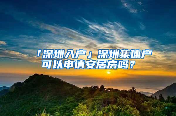 「深圳入户」深圳集体户可以申请安居房吗？