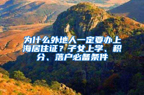 为什么外地人一定要办上海居住证？子女上学、积分、落户必备条件
