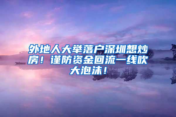 外地人大举落户深圳想炒房！谨防资金回流一线吹大泡沫！