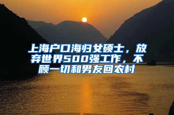 上海户口海归女硕士，放弃世界500强工作，不顾一切和男友回农村