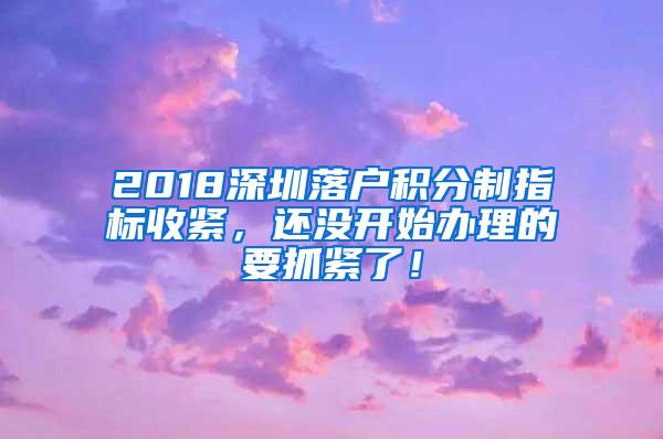 2018深圳落户积分制指标收紧，还没开始办理的要抓紧了！