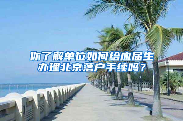 你了解单位如何给应届生办理北京落户手续吗？