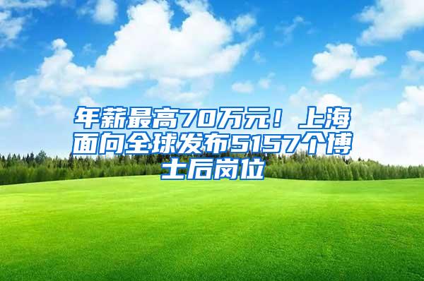 年薪最高70万元！上海面向全球发布5157个博士后岗位
