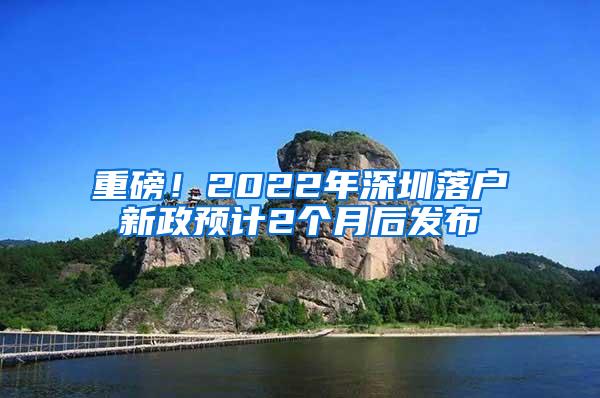 重磅！2022年深圳落户新政预计2个月后发布