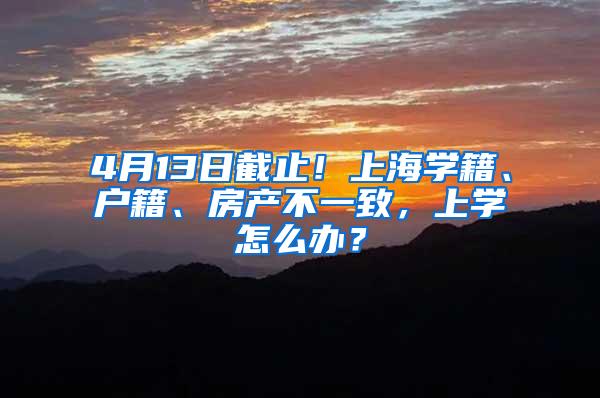 4月13日截止！上海学籍、户籍、房产不一致，上学怎么办？