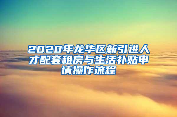 2020年龙华区新引进人才配套租房与生活补贴申请操作流程