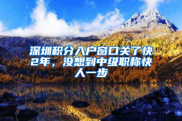 深圳积分入户窗口关了快2年，没想到中级职称快人一步