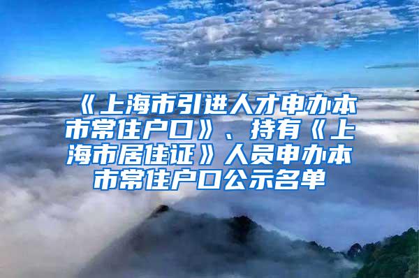 《上海市引进人才申办本市常住户口》、持有《上海市居住证》人员申办本市常住户口公示名单