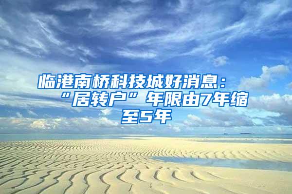 临港南桥科技城好消息：“居转户”年限由7年缩至5年