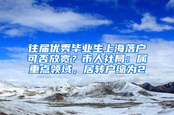 往届优秀毕业生上海落户可否放宽？市人社局：属重点领域，居转户缩为2