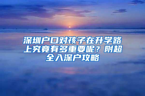 深圳户口对孩子在升学路上究竟有多重要呢？附超全入深户攻略