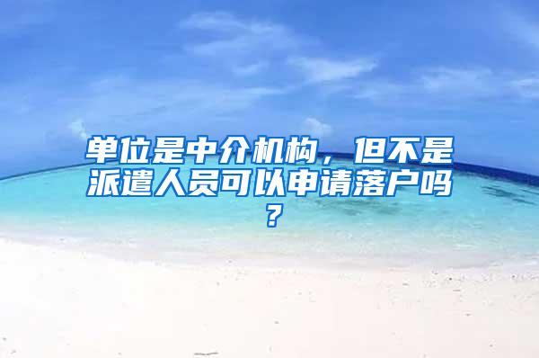 单位是中介机构，但不是派遣人员可以申请落户吗？