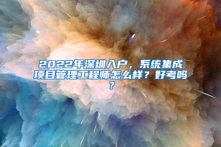 2022年深圳入户，系统集成项目管理工程师怎么样？好考吗？