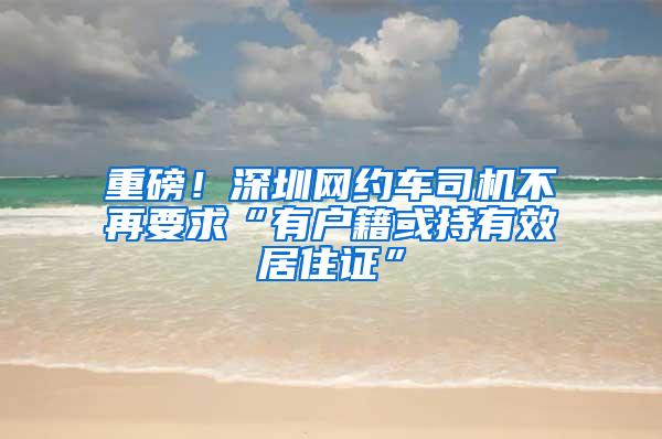 重磅！深圳网约车司机不再要求“有户籍或持有效居住证”