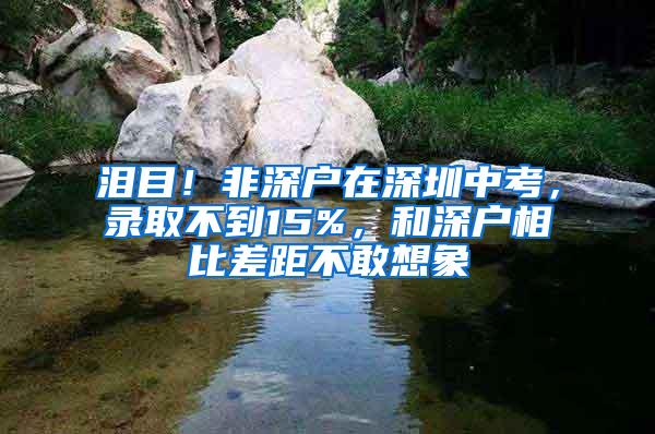 泪目！非深户在深圳中考，录取不到15%，和深户相比差距不敢想象