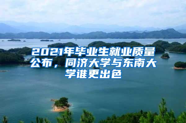 2021年毕业生就业质量公布，同济大学与东南大学谁更出色