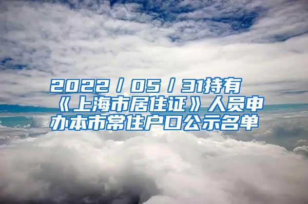 2022／05／31持有《上海市居住证》人员申办本市常住户口公示名单