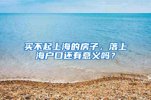 买不起上海的房子，落上海户口还有意义吗？