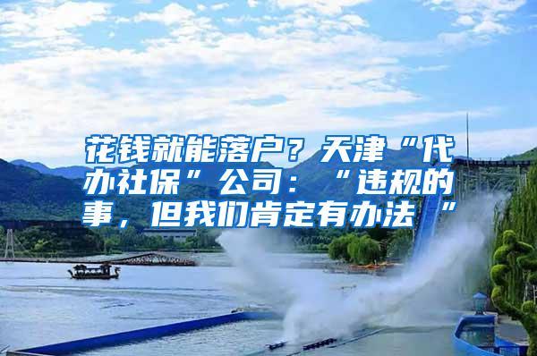 花钱就能落户？天津“代办社保”公司：“违规的事，但我们肯定有办法 ”