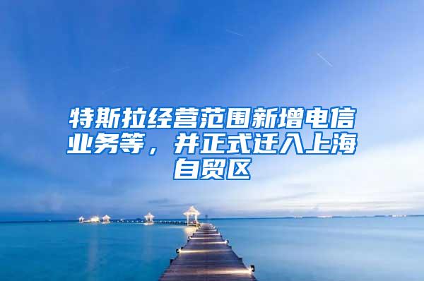 特斯拉经营范围新增电信业务等，并正式迁入上海自贸区