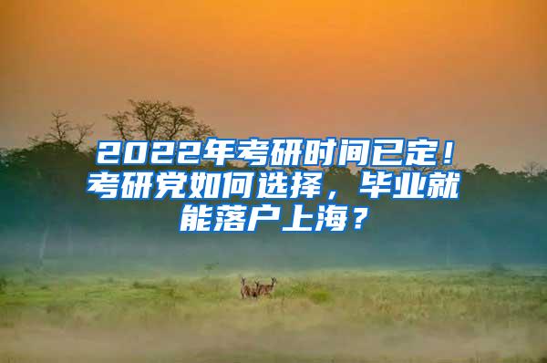 2022年考研时间已定！考研党如何选择，毕业就能落户上海？