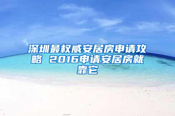 深圳最权威安居房申请攻略 2016申请安居房就靠它