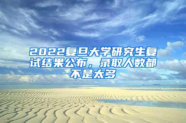 2022复旦大学研究生复试结果公布，录取人数都不是太多