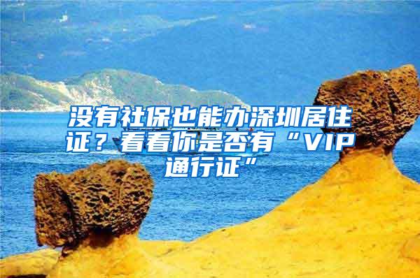 没有社保也能办深圳居住证？看看你是否有“VIP通行证”