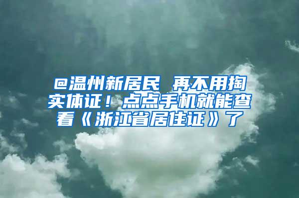 @温州新居民 再不用掏实体证！点点手机就能查看《浙江省居住证》了