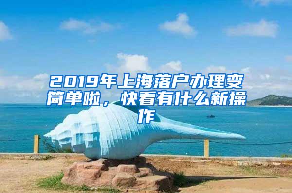 2019年上海落户办理变简单啦，快看有什么新操作