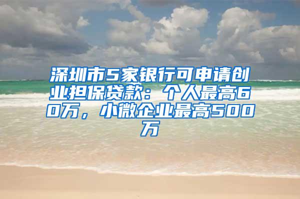 深圳市5家银行可申请创业担保贷款：个人最高60万，小微企业最高500万