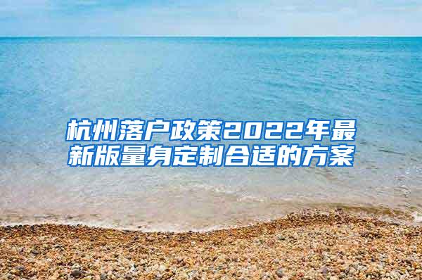 杭州落户政策2022年最新版量身定制合适的方案