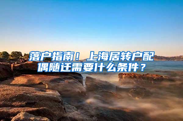 落户指南！上海居转户配偶随迁需要什么条件？