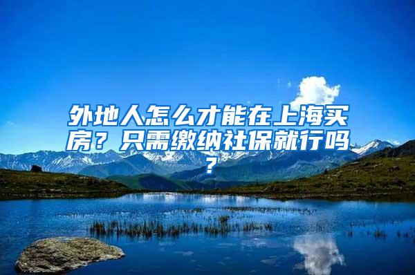 外地人怎么才能在上海买房？只需缴纳社保就行吗？