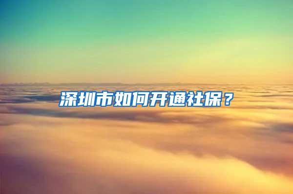 深圳市如何开通社保？