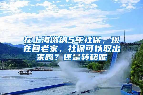 在上海缴纳5年社保，现在回老家，社保可以取出来吗？还是转移呢