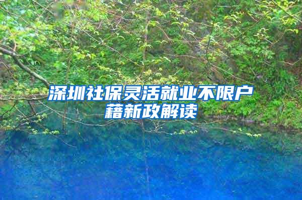 深圳社保灵活就业不限户藉新政解读