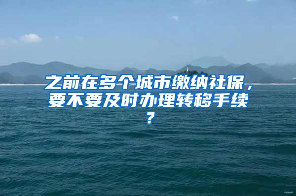 之前在多个城市缴纳社保，要不要及时办理转移手续？