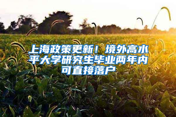 上海政策更新！境外高水平大学研究生毕业两年内可直接落户