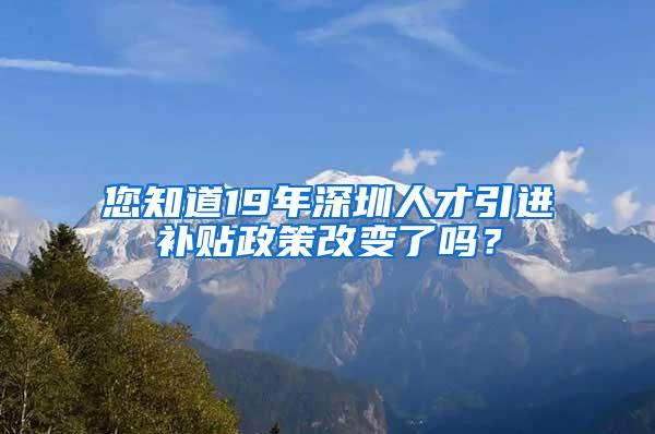 您知道19年深圳人才引进补贴政策改变了吗？