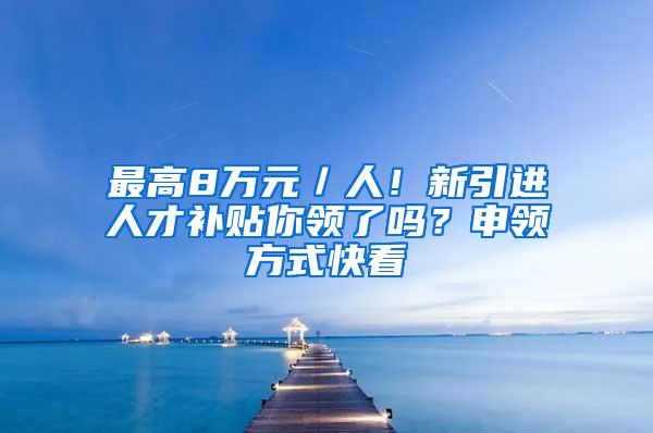 最高8万元／人！新引进人才补贴你领了吗？申领方式快看