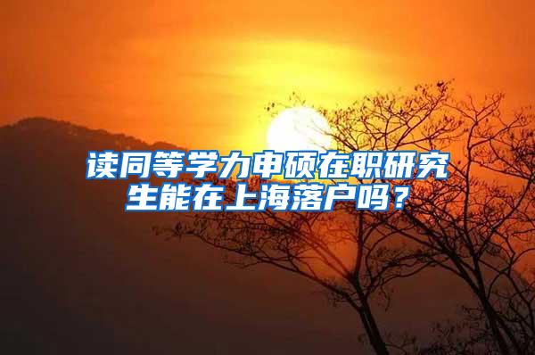 读同等学力申硕在职研究生能在上海落户吗？