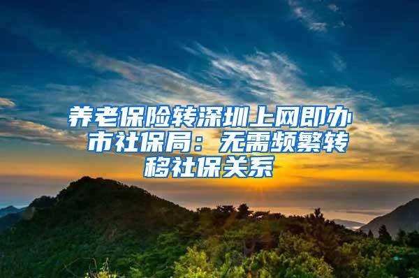 养老保险转深圳上网即办 市社保局：无需频繁转移社保关系