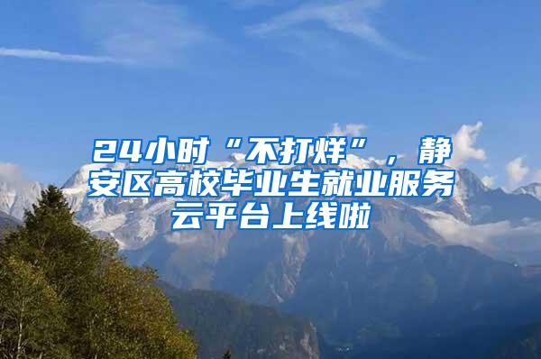 24小时“不打烊”，静安区高校毕业生就业服务云平台上线啦