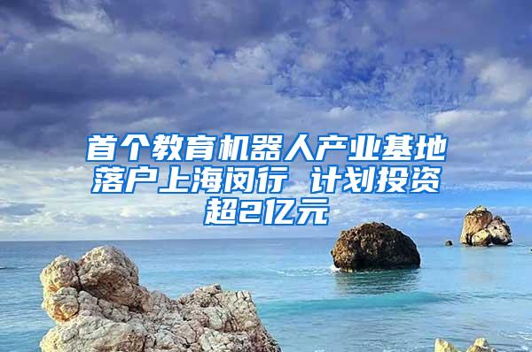 首个教育机器人产业基地落户上海闵行 计划投资超2亿元