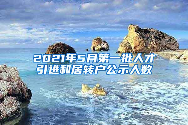 2021年5月第一批人才引进和居转户公示人数