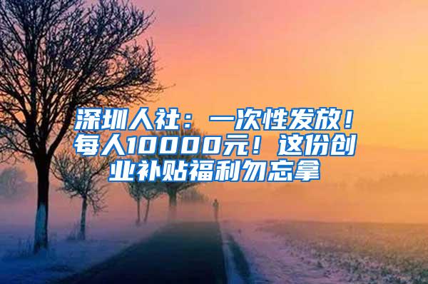 深圳人社：一次性发放！每人10000元！这份创业补贴福利勿忘拿