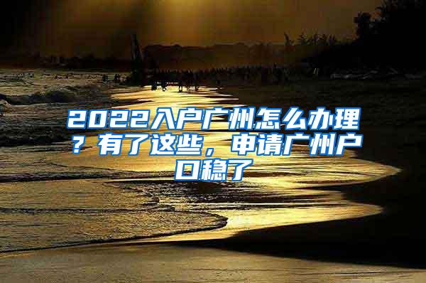 2022入户广州怎么办理？有了这些，申请广州户口稳了