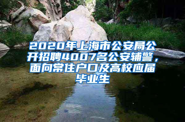 2020年上海市公安局公开招聘4007名公安辅警，面向常住户口及高校应届毕业生